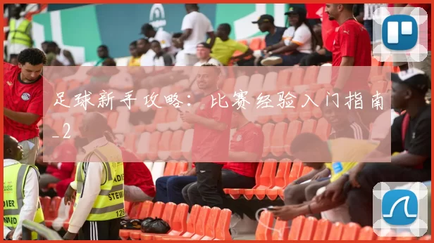 足球新手攻略：比赛经验入门指南_2