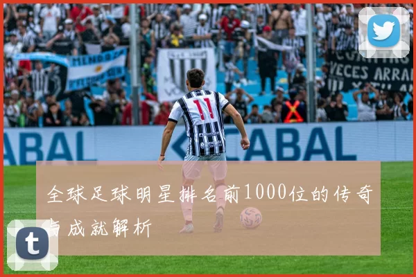 全球足球明星排名前1000位的传奇与成就解析