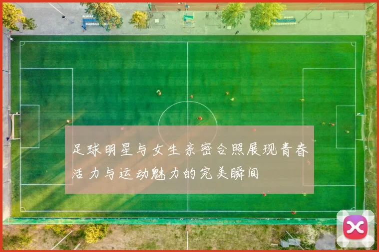 足球明星与女生亲密合照展现青春活力与运动魅力的完美瞬间