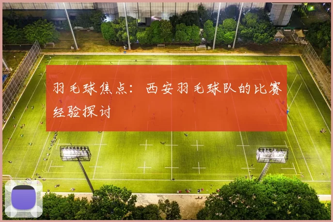羽毛球焦点：西安羽毛球队的比赛经验探讨