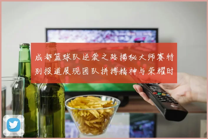 成都篮球队逆袭之路揭秘大师赛特别报道展现团队拼搏精神与荣耀时刻