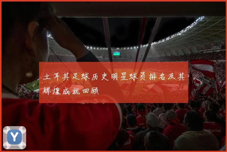 土耳其足球历史明星球员排名及其辉煌成就回顾