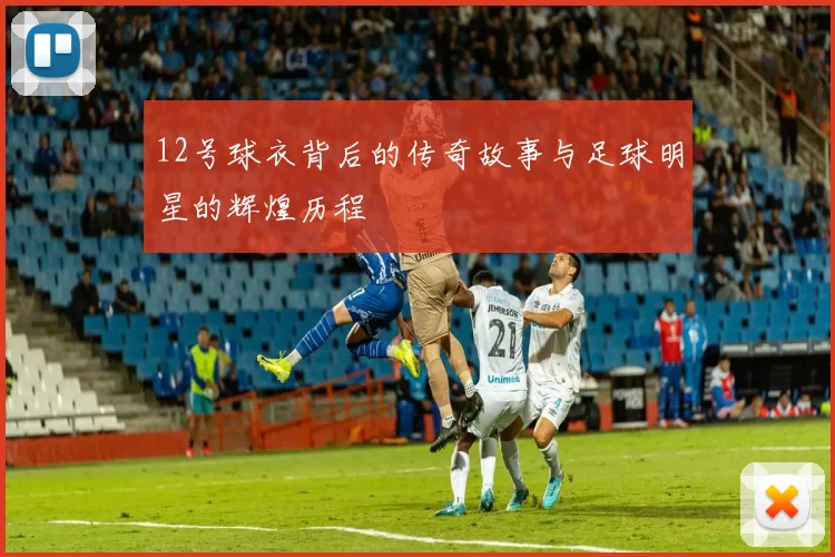 12号球衣背后的传奇故事与足球明星的辉煌历程