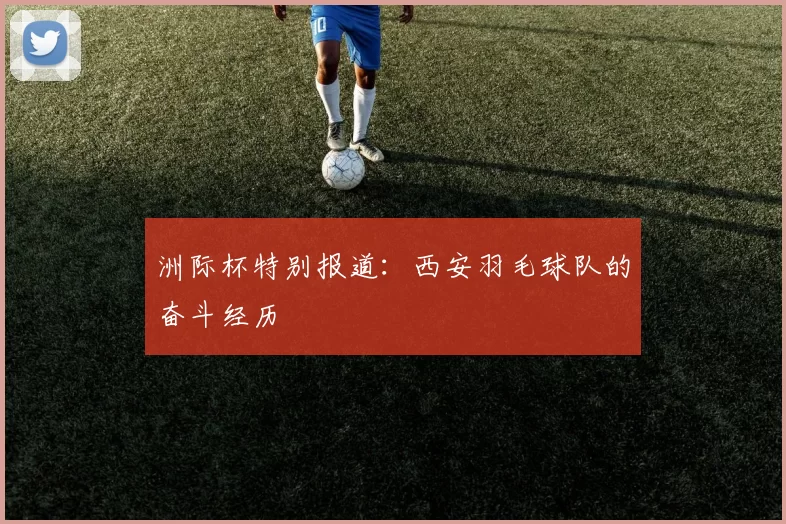 洲际杯特别报道：西安羽毛球队的奋斗经历