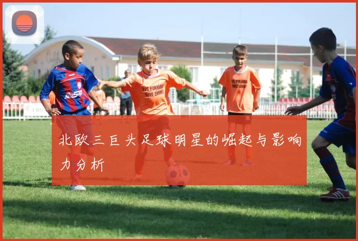 北欧三巨头足球明星的崛起与影响力分析