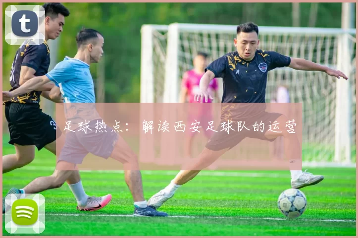 足球热点：解读西安足球队的运营