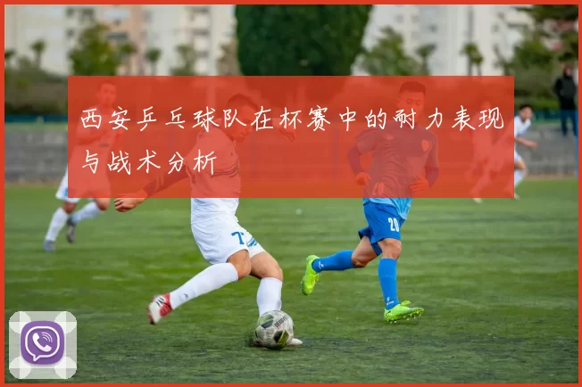 西安乒乓球队在杯赛中的耐力表现与战术分析